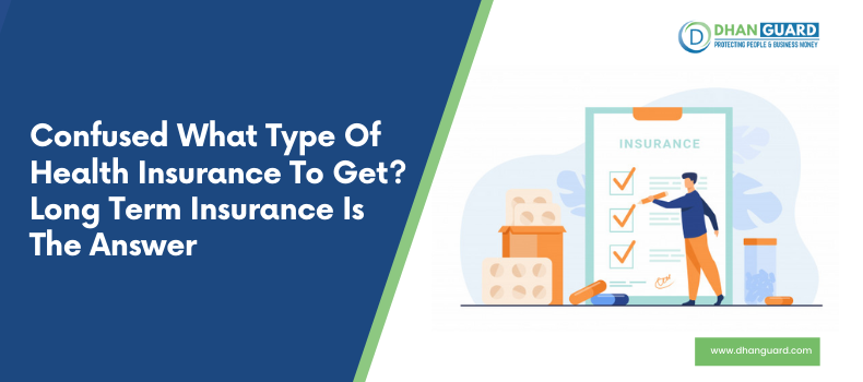 Confused what type of Health Insurance to get? Long Term Insurance is the Answer | Dhanguard